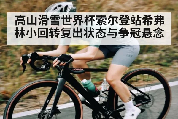 高山滑雪世界杯索尔登站希弗林小回转复出状态与争冠悬念