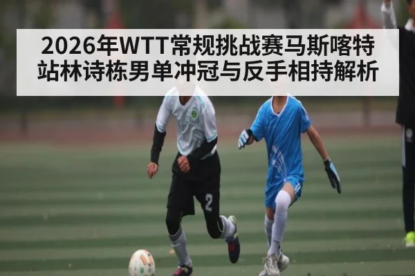 2026年WTT常规挑战赛马斯喀特站林诗栋男单冲冠与反手相持解析