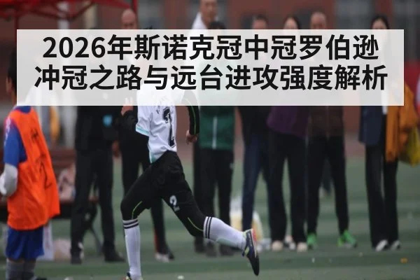 2026年斯诺克冠中冠罗伯逊冲冠之路与远台进攻强度解析