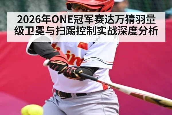 2026年ONE冠军赛达万猜羽量级卫冕与扫踢控制实战深度分析