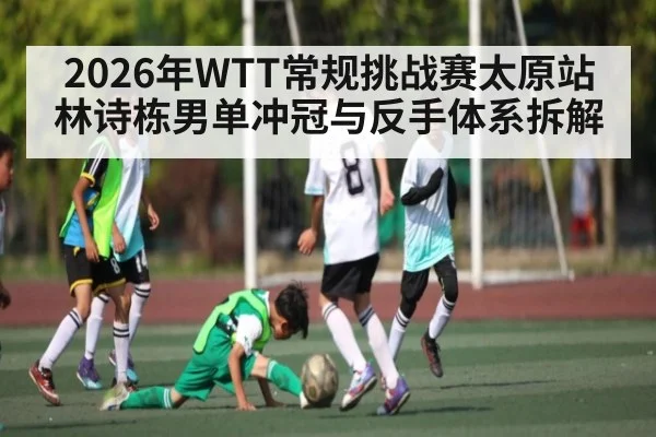 2026年WTT常规挑战赛太原站林诗栋男单冲冠与反手体系拆解
